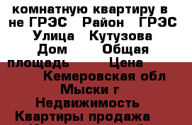 3-комнатную квартиру в -не ГРЭС › Район ­ ГРЭС › Улица ­ Кутузова › Дом ­ 6 › Общая площадь ­ 55 › Цена ­ 1 050 000 - Кемеровская обл., Мыски г. Недвижимость » Квартиры продажа   . Кемеровская обл.,Мыски г.